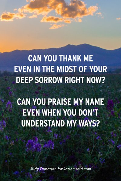 Can you thank me in the midst of your deep sorrow? Quote by Judy Dunagan for katiemreid.com