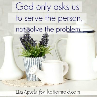 Serve the person not solve the problem quote by Lisa Appelo for katiemreid.com