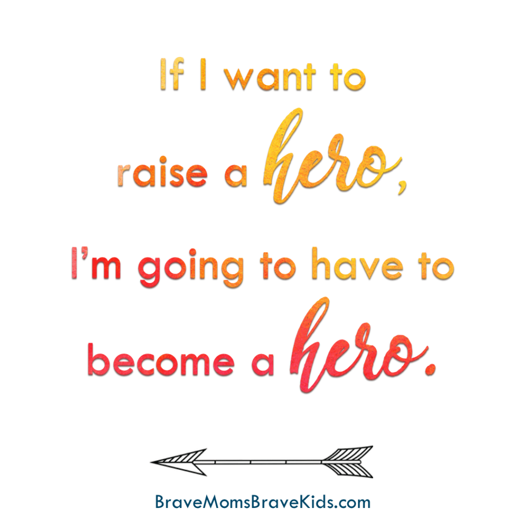 If you want to raise a hero you're going to have to become a hero quote by Lee Nienhuis, author of Brave Moms, Brave Kids book 