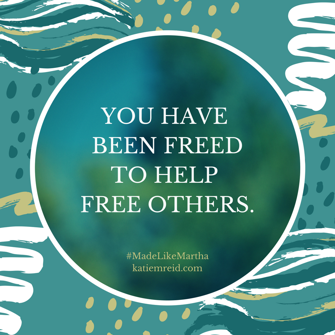 You have been freed to help free others by Katie M. Reid author of Made Like Martha 