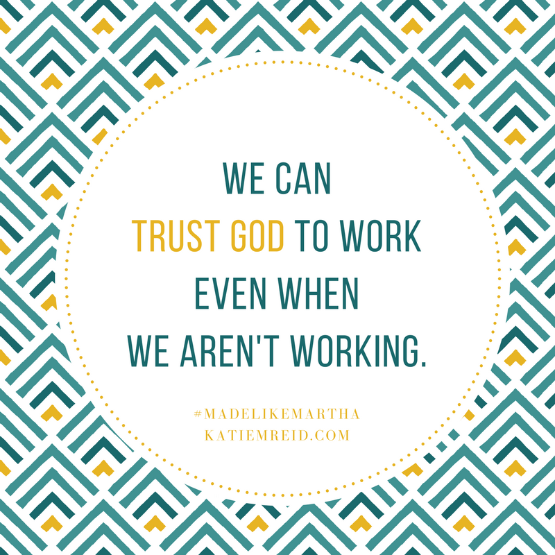 We can trust God to work even when we aren't working, quote by Katie M. Reid, author of Made Like Martha, published by WaterBrook 