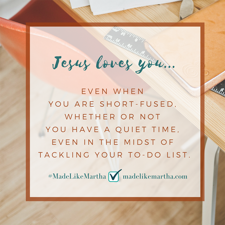 Jesus loves you... even when you are short-fused, whether or not you have quiet time, even in the midst of tackling your to-do list. #MadeLikeMartha | MadeLikeMartha.com