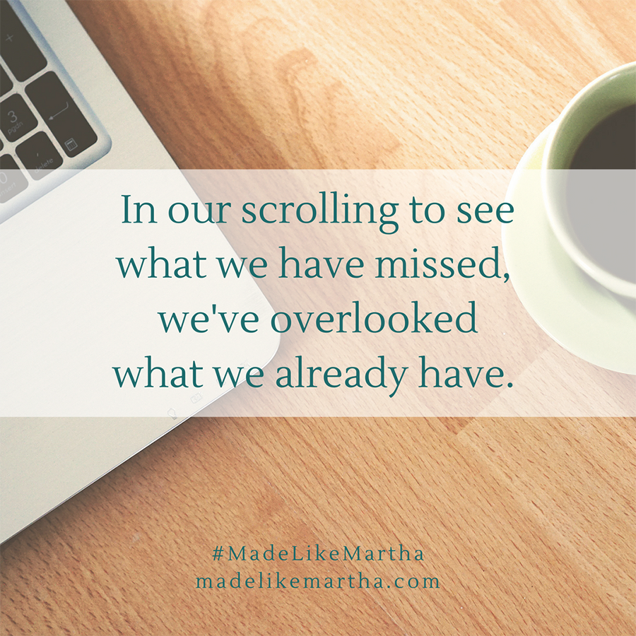 In our scrolling to see what we have missed, we've overlooked what we already have. #MadeLikeMartha | MadeLikeMartha.com