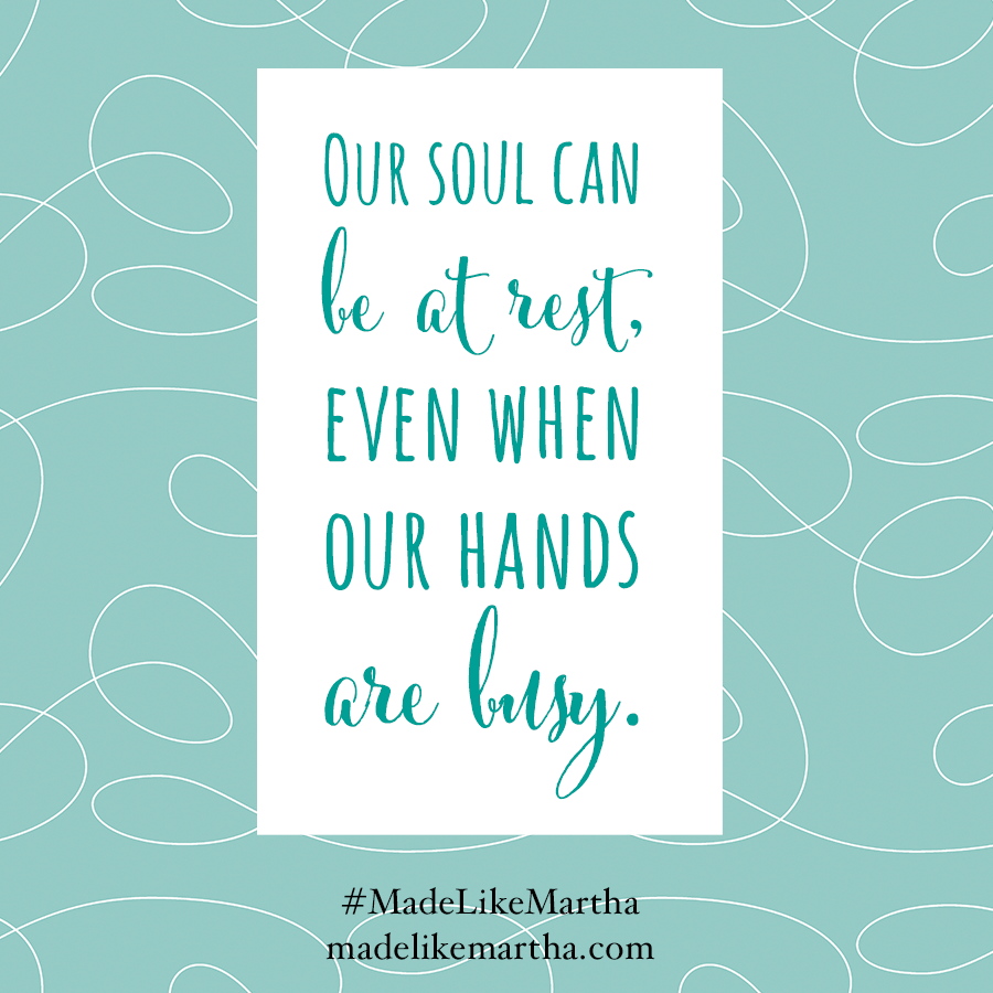 Our soul can be at rest even when our hands are busy. #MadeLikeMartha | MadeLikeMartha.com