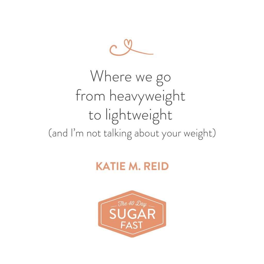 Heavy lifting to lightweight quote by Katie M. Reid for Wendy Speake's 40 Day Sugar Fast 