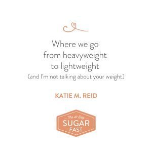 Heavy lifting to lightweight quote by Katie M. Reid for Wendy Speake's 40 Day Sugar Fast