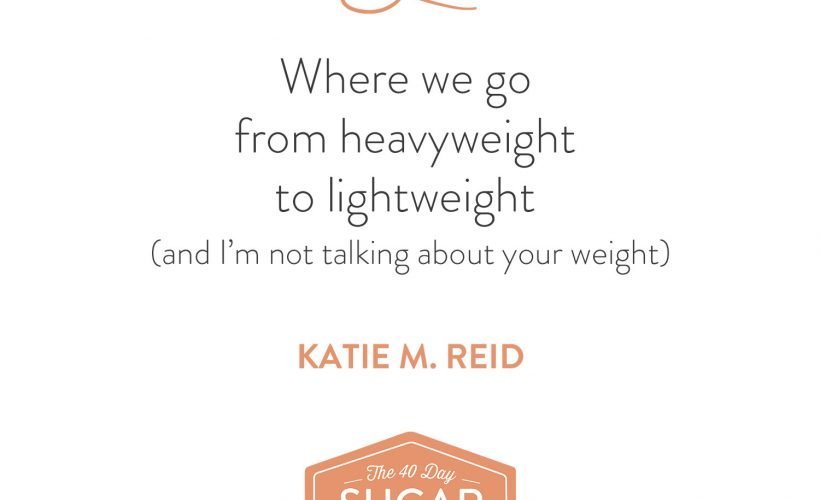 Heavy lifting to lightweight quote by Katie M. Reid for Wendy Speake's 40 Day Sugar Fast