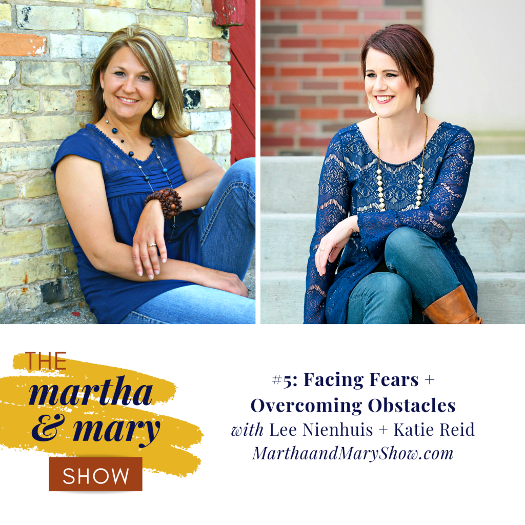 Episode 5 The Martha + Mary Show Facing Fears and Overcoming Obstacles with Katie Reid and Lee Nienhuis 