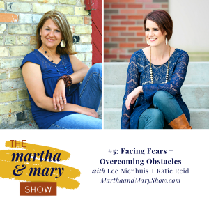 Episode 5 The Martha + Mary Show Facing Fears and Overcoming Obstacles with Katie Reid and Lee Nienhuis