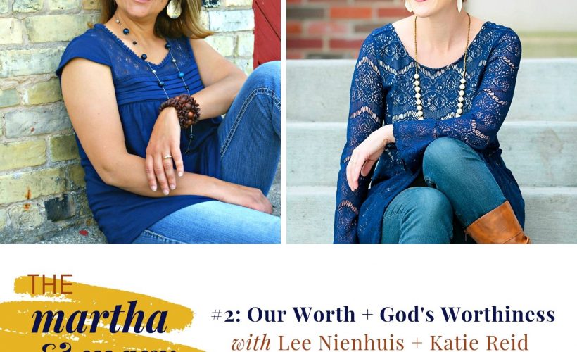 Episode 2 of The Martha + Mary Show Our Worth God's Worthiness Katie Reid Lee Nienhuis