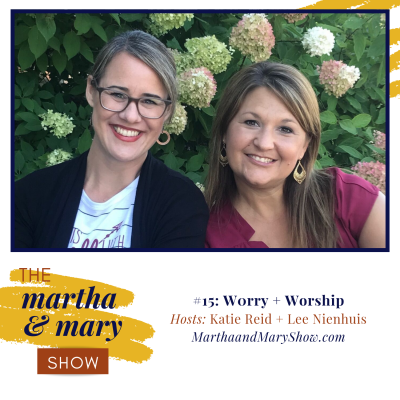 Worry + Worship (Episode #15 of The Martha + Mary Show)