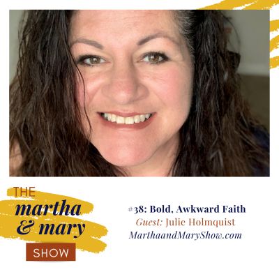 Bold, Awkward Faith with Julie Holmquist: Episode #38 of The Martha + Mary Show